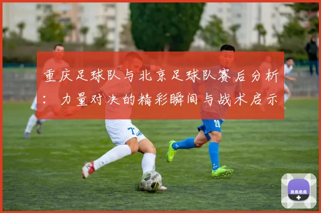 重庆足球队与北京足球队赛后分析：力量对决的精彩瞬间与战术启示