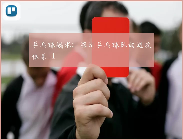 乒乓球战术：深圳乒乓球队的进攻体系_1