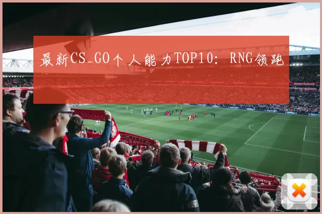 最新CS_GO个人能力TOP10：RNG领跑