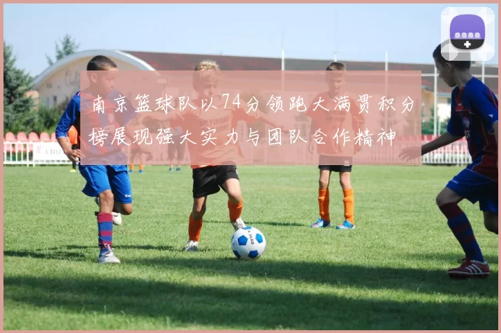 南京篮球队以74分领跑大满贯积分榜展现强大实力与团队合作精神