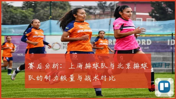 赛后分析：上海排球队与北京排球队的耐力较量与战术对比