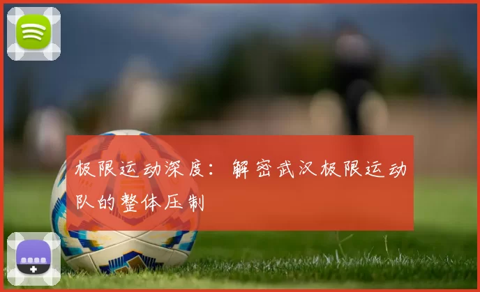 极限运动深度：解密武汉极限运动队的整体压制