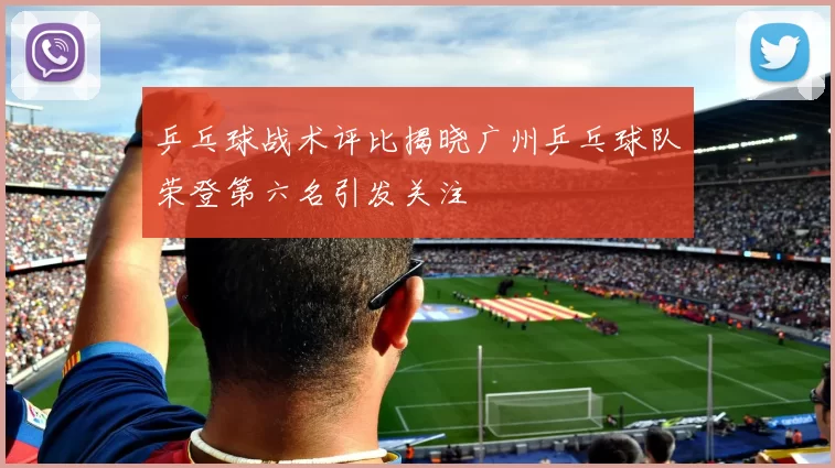 乒乓球战术评比揭晓广州乒乓球队荣登第六名引发关注