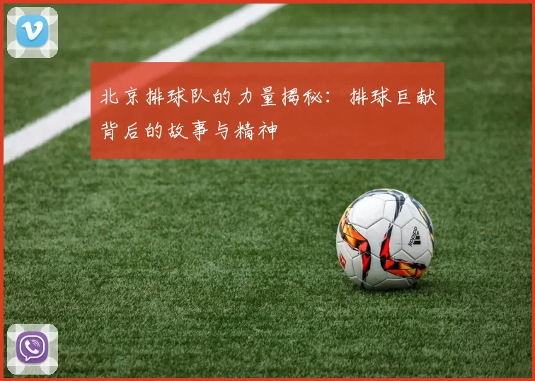 北京排球队的力量揭秘：排球巨献背后的故事与精神