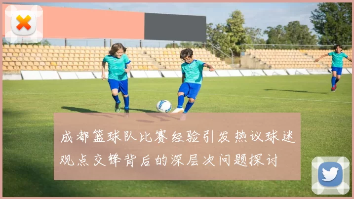 成都篮球队比赛经验引发热议球迷观点交锋背后的深层次问题探讨