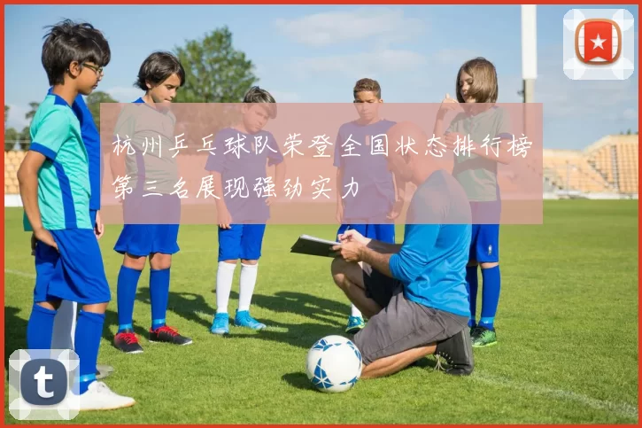 杭州乒乓球队荣登全国状态排行榜第三名展现强劲实力