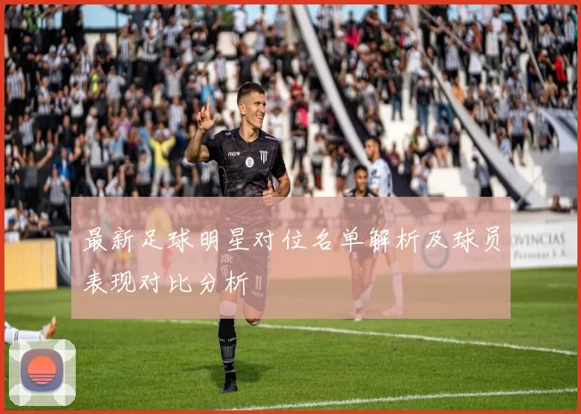 最新足球明星对位名单解析及球员表现对比分析
