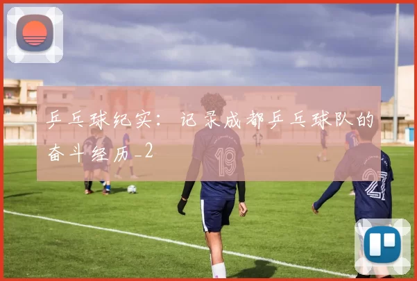 乒乓球纪实：记录成都乒乓球队的奋斗经历_2