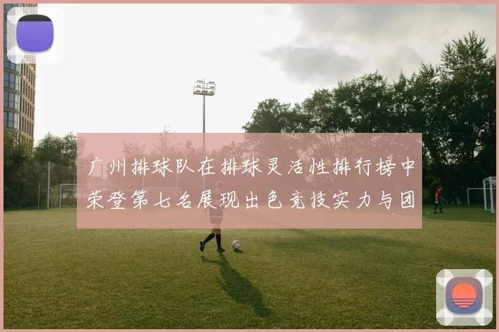 广州排球队在排球灵活性排行榜中荣登第七名展现出色竞技实力与团队配合