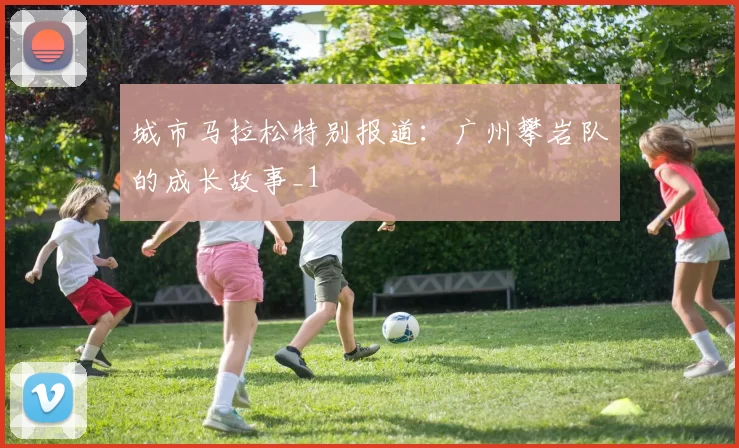 城市马拉松特别报道：广州攀岩队的成长故事_1