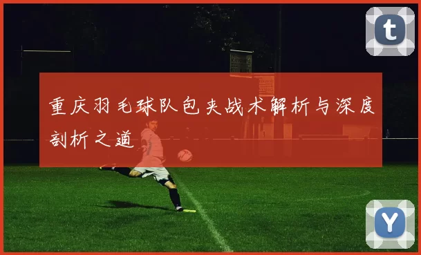 重庆羽毛球队包夹战术解析与深度剖析之道