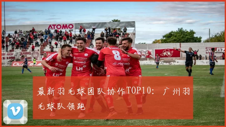 最新羽毛球团队协作TOP10：广州羽毛球队领跑