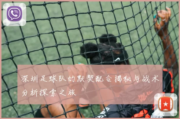深圳足球队的默契配合揭秘与战术分析探索之旅