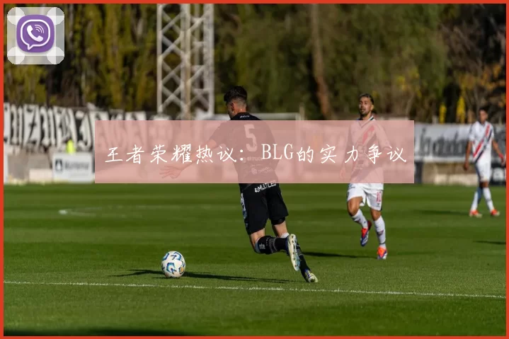 王者荣耀热议：BLG的实力争议