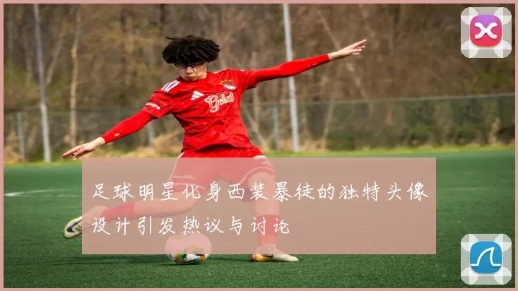 足球明星化身西装暴徒的独特头像设计引发热议与讨论