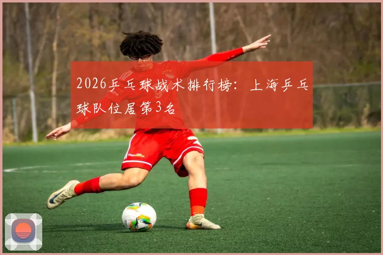 2026乒乓球战术排行榜：上海乒乓球队位居第3名