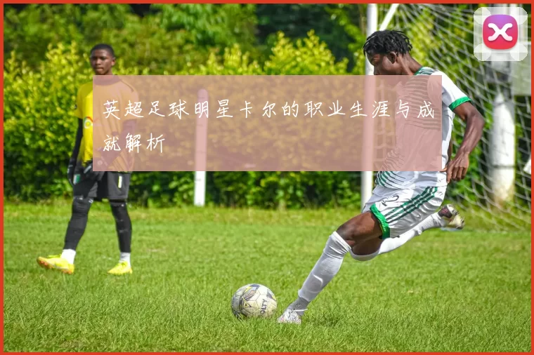 英超足球明星卡尔的职业生涯与成就解析